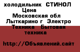 холодильник  СТИНОЛ › Цена ­ 5 000 - Московская обл., Лыткарино г. Электро-Техника » Бытовая техника   